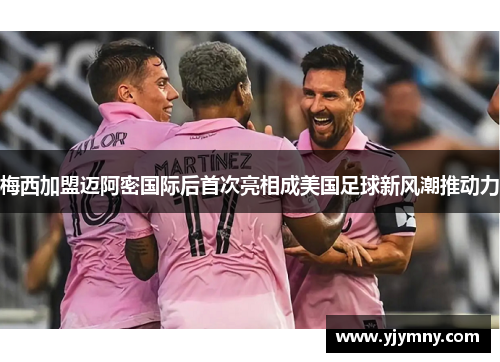 梅西加盟迈阿密国际后首次亮相成美国足球新风潮推动力