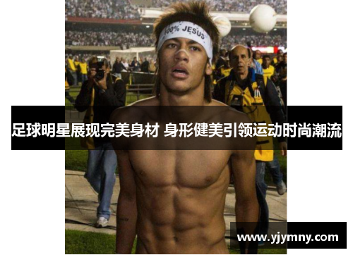 足球明星展现完美身材 身形健美引领运动时尚潮流