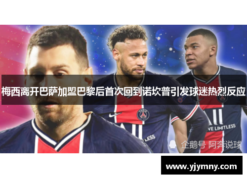 梅西离开巴萨加盟巴黎后首次回到诺坎普引发球迷热烈反应