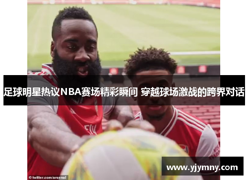 足球明星热议NBA赛场精彩瞬间 穿越球场激战的跨界对话