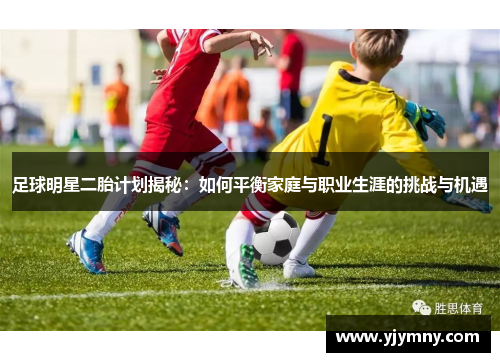 足球明星二胎计划揭秘：如何平衡家庭与职业生涯的挑战与机遇