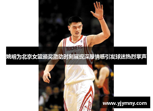 姚明为北京女篮颁奖激动时刻展现深厚情感引发球迷热烈掌声