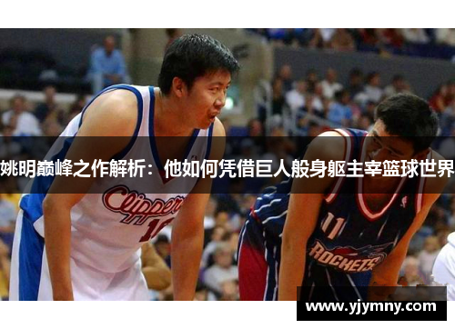 姚明巅峰之作解析：他如何凭借巨人般身躯主宰篮球世界