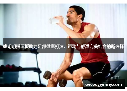 姚明明指压板助力足部健康打造，运动与舒适完美结合的新选择