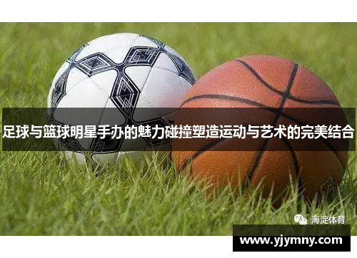足球与篮球明星手办的魅力碰撞塑造运动与艺术的完美结合