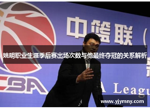 姚明职业生涯季后赛出场次数与他最终夺冠的关系解析