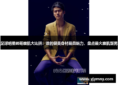足球明星帅哥腹肌大比拼：谁的健美身材最具魅力，盘点最火腹肌型男