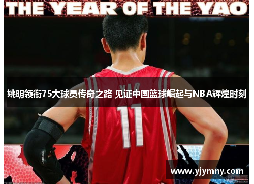 姚明领衔75大球员传奇之路 见证中国篮球崛起与NBA辉煌时刻
