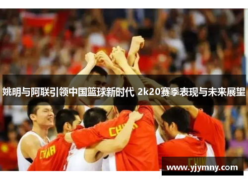 姚明与阿联引领中国篮球新时代 2k20赛季表现与未来展望