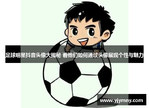 足球明星抖音头像大揭秘 看他们如何通过头像展现个性与魅力