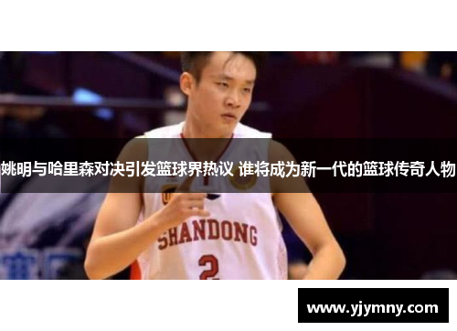 姚明与哈里森对决引发篮球界热议 谁将成为新一代的篮球传奇人物