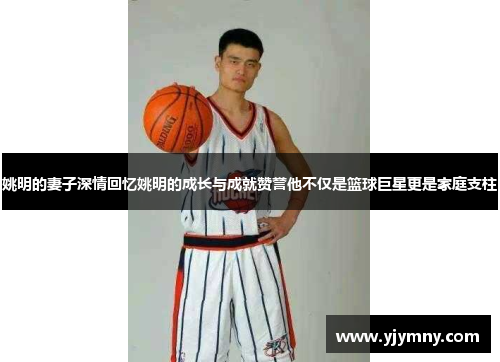 姚明的妻子深情回忆姚明的成长与成就赞誉他不仅是篮球巨星更是家庭支柱