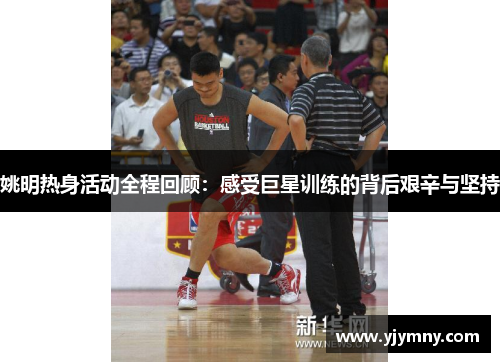 姚明热身活动全程回顾：感受巨星训练的背后艰辛与坚持