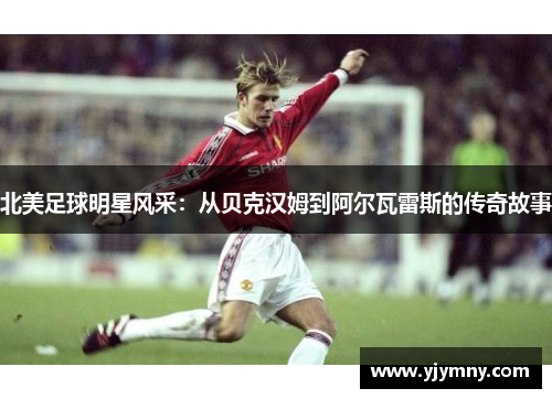 北美足球明星风采：从贝克汉姆到阿尔瓦雷斯的传奇故事