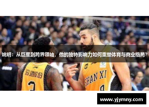 姚明：从巨星到跨界领袖，他的独特影响力如何重塑体育与商业格局？