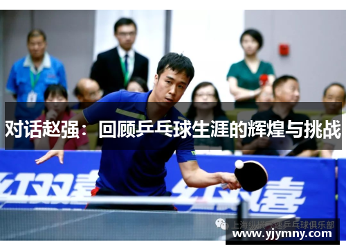 对话赵强：回顾乒乓球生涯的辉煌与挑战