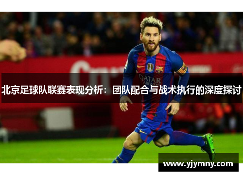 北京足球队联赛表现分析：团队配合与战术执行的深度探讨