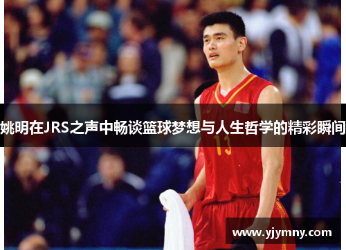 姚明在JRS之声中畅谈篮球梦想与人生哲学的精彩瞬间
