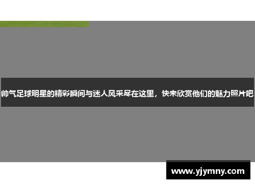 帅气足球明星的精彩瞬间与迷人风采尽在这里，快来欣赏他们的魅力照片吧