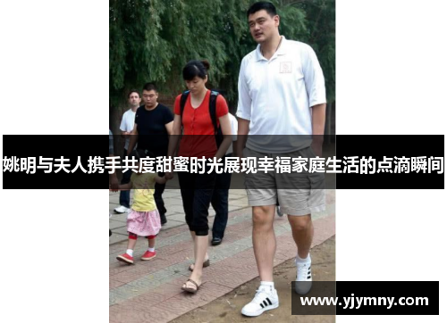 姚明与夫人携手共度甜蜜时光展现幸福家庭生活的点滴瞬间