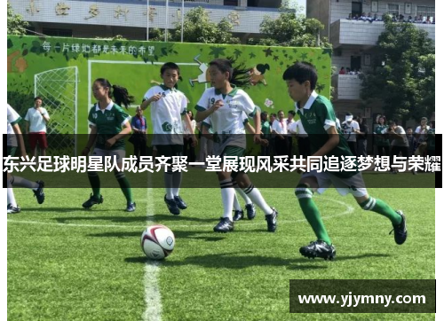 东兴足球明星队成员齐聚一堂展现风采共同追逐梦想与荣耀