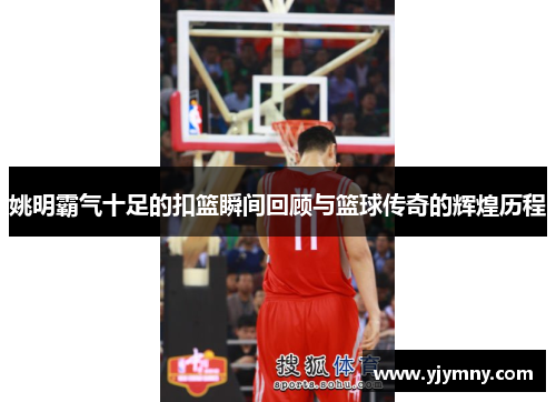姚明霸气十足的扣篮瞬间回顾与篮球传奇的辉煌历程