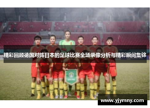 精彩回顾德国对阵日本的足球比赛全场录像分析与精彩瞬间集锦