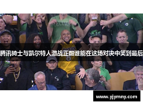 腾讯骑士与凯尔特人激战正酣谁能在这场对决中笑到最后
